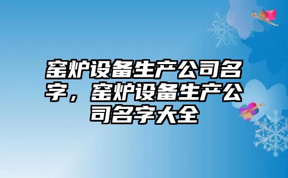 窯爐設備生產(chǎn)公司名字，窯爐設備生產(chǎn)公司名字大全