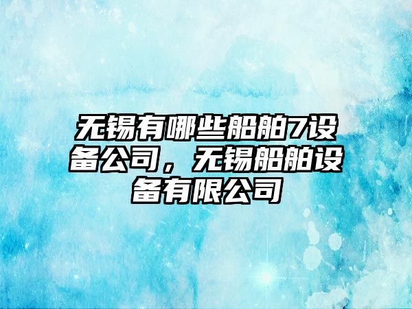 無(wú)錫有哪些船舶7設備公司，無(wú)錫船舶設備有限公司