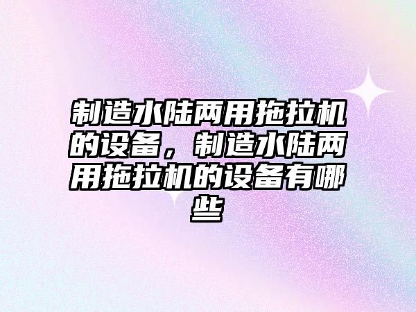 制造水陸兩用拖拉機的設備，制造水陸兩用拖拉機的設備有哪些