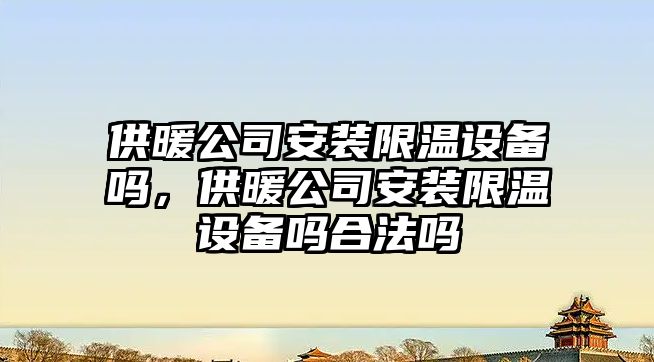 供暖公司安裝限溫設備嗎，供暖公司安裝限溫設備嗎合法嗎