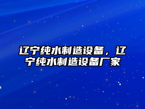 遼寧純水制造設備，遼寧純水制造設備廠(chǎng)家