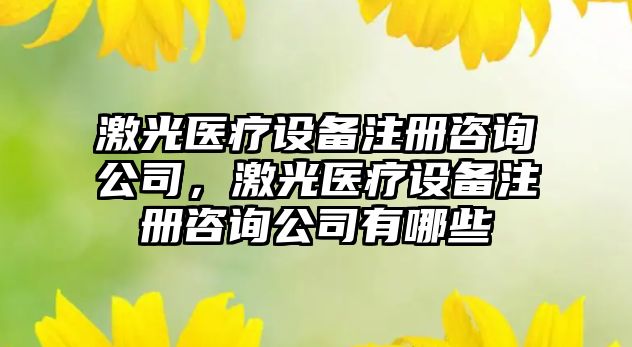 激光醫療設備注冊咨詢(xún)公司，激光醫療設備注冊咨詢(xún)公司有哪些