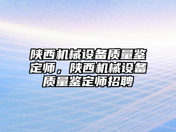 陜西機械設備質(zhì)量鑒定師，陜西機械設備質(zhì)量鑒定師招聘