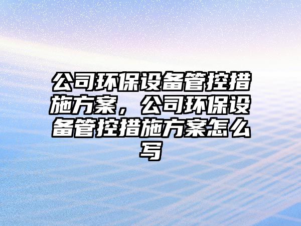公司環(huán)保設備管控措施方案，公司環(huán)保設備管控措施方案怎么寫(xiě)