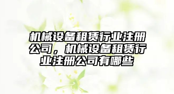 機械設備租賃行業(yè)注冊公司，機械設備租賃行業(yè)注冊公司有哪些