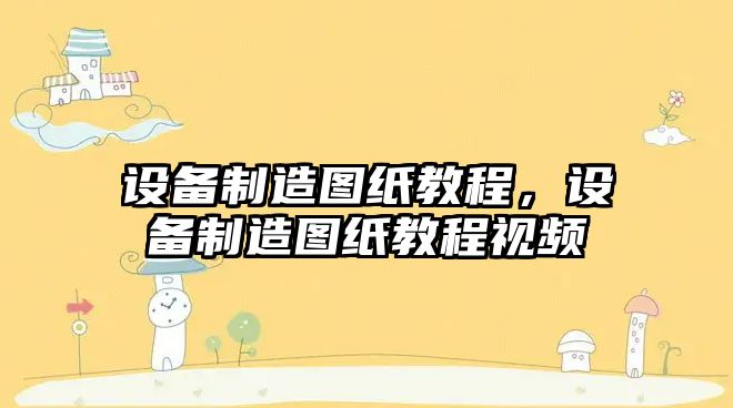 設備制造圖紙教程，設備制造圖紙教程視頻
