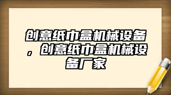 創(chuàng  )意紙巾盒機械設備，創(chuàng  )意紙巾盒機械設備廠(chǎng)家