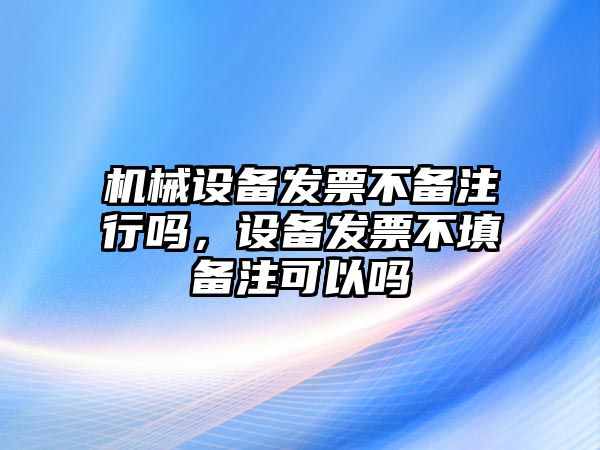機械設備發(fā)票不備注行嗎，設備發(fā)票不填備注可以嗎