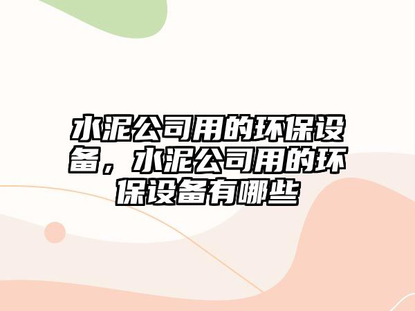 水泥公司用的環(huán)保設備，水泥公司用的環(huán)保設備有哪些