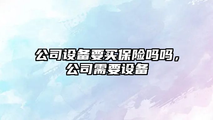 公司設備要買(mǎi)保險嗎嗎，公司需要設備