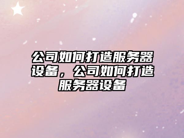 公司如何打造服務(wù)器設備，公司如何打造服務(wù)器設備