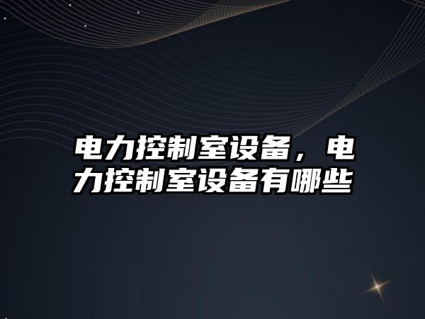 電力控制室設備，電力控制室設備有哪些