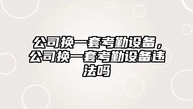 公司換一套考勤設備，公司換一套考勤設備違法嗎