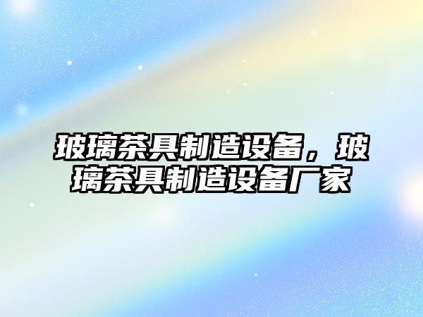 玻璃茶具制造設備，玻璃茶具制造設備廠(chǎng)家