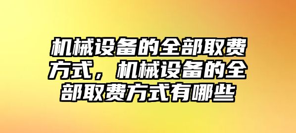 機械設備的全部取費方式，機械設備的全部取費方式有哪些