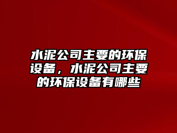 水泥公司主要的環(huán)保設備，水泥公司主要的環(huán)保設備有哪些