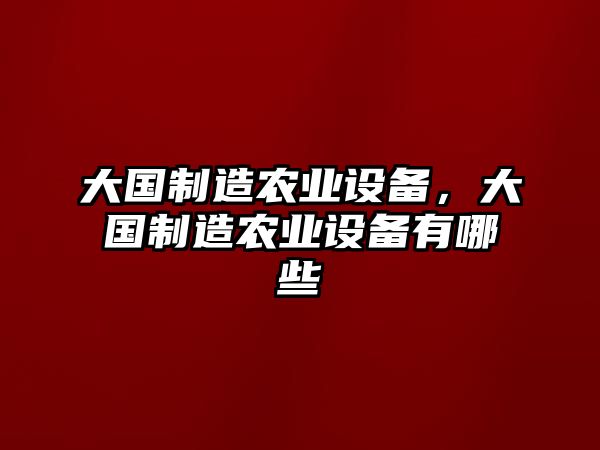 大國制造農業(yè)設備，大國制造農業(yè)設備有哪些