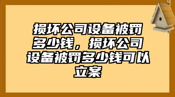 損壞公司設備被罰多少錢(qián)，損壞公司設備被罰多少錢(qián)可以立案