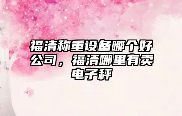 福清稱(chēng)重設備哪個(gè)好公司，福清哪里有賣(mài)電子秤