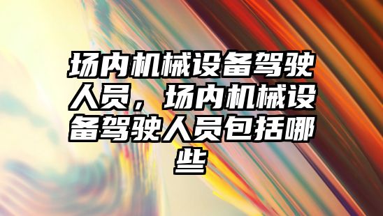 場(chǎng)內機械設備駕駛人員，場(chǎng)內機械設備駕駛人員包括哪些