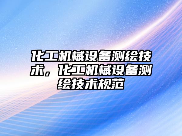 化工機械設備測繪技術(shù)，化工機械設備測繪技術(shù)規范