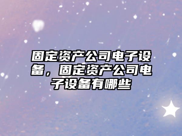 固定資產(chǎn)公司電子設備，固定資產(chǎn)公司電子設備有哪些