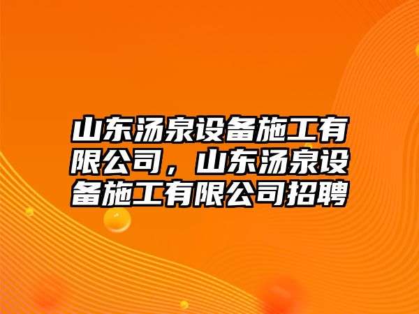 山東湯泉設備施工有限公司，山東湯泉設備施工有限公司招聘
