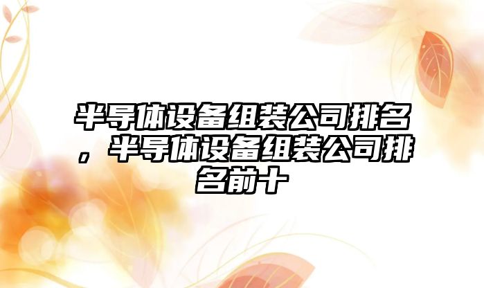 半導體設備組裝公司排名，半導體設備組裝公司排名前十