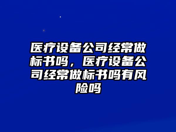 醫療設備公司經(jīng)常做標書(shū)嗎，醫療設備公司經(jīng)常做標書(shū)嗎有風(fēng)險嗎