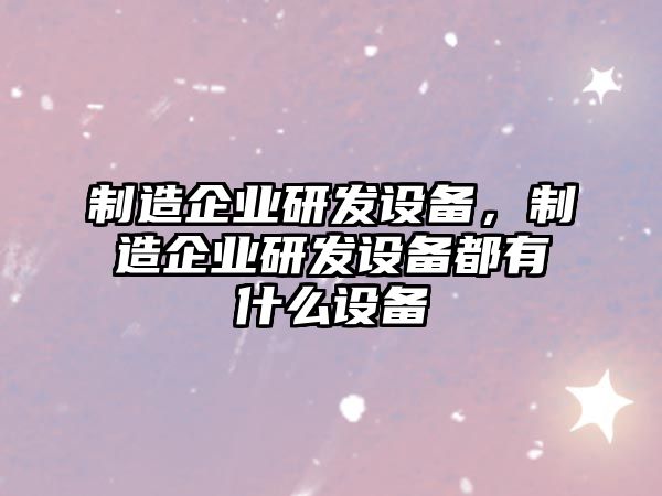 制造企業(yè)研發(fā)設備，制造企業(yè)研發(fā)設備都有什么設備