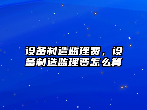 設備制造監理費，設備制造監理費怎么算
