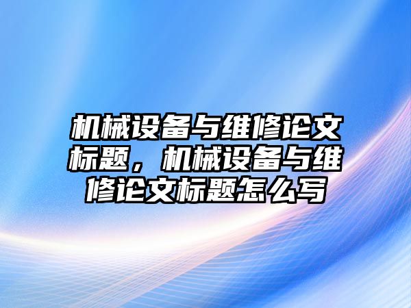 機械設備與維修論文標題，機械設備與維修論文標題怎么寫(xiě)