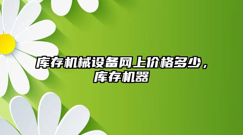庫存機械設備網(wǎng)上價(jià)格多少，庫存機器