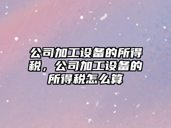 公司加工設備的所得稅，公司加工設備的所得稅怎么算