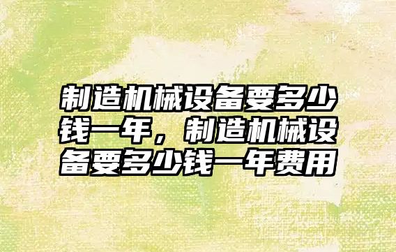制造機械設備要多少錢(qián)一年，制造機械設備要多少錢(qián)一年費用