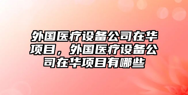 外國醫療設備公司在華項目，外國醫療設備公司在華項目有哪些