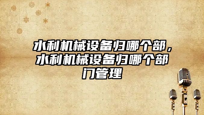 水利機械設備歸哪個(gè)部，水利機械設備歸哪個(gè)部門(mén)管理
