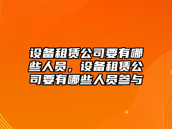 設備租賃公司要有哪些人員，設備租賃公司要有哪些人員參與