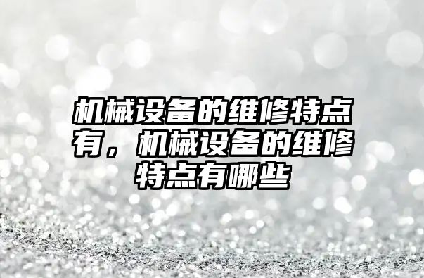 機械設備的維修特點(diǎn)有，機械設備的維修特點(diǎn)有哪些