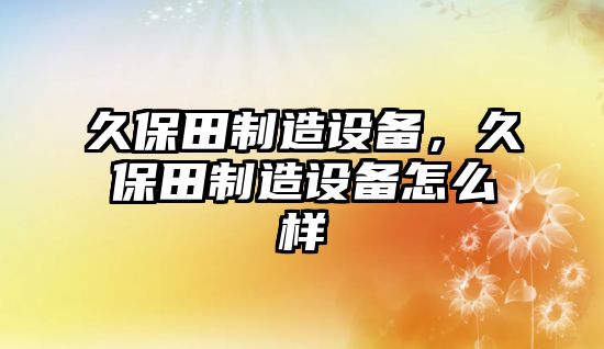 久保田制造設備，久保田制造設備怎么樣