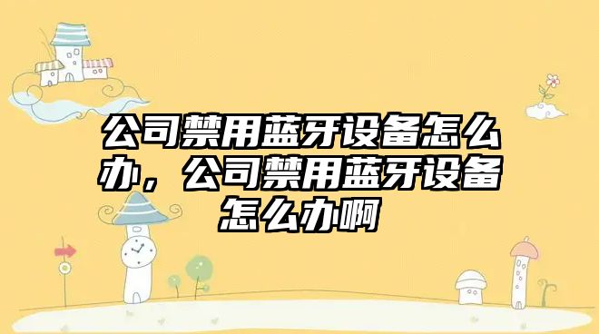 公司禁用藍牙設備怎么辦，公司禁用藍牙設備怎么辦啊