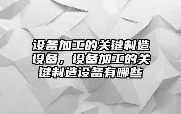 設備加工的關(guān)鍵制造設備，設備加工的關(guān)鍵制造設備有哪些