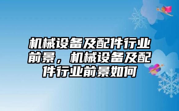 機械設備及配件行業(yè)前景，機械設備及配件行業(yè)前景如何