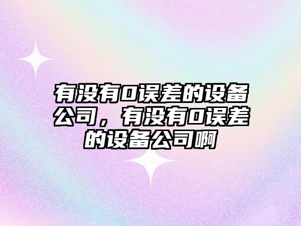 有沒(méi)有0誤差的設備公司，有沒(méi)有0誤差的設備公司啊