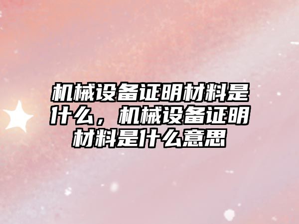 機械設備證明材料是什么，機械設備證明材料是什么意思
