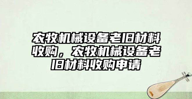農牧機械設備老舊材料收購，農牧機械設備老舊材料收購申請
