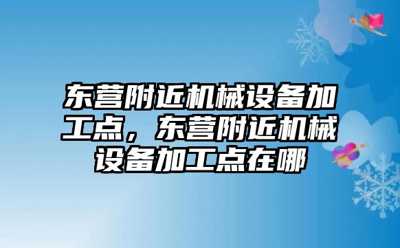 東營(yíng)附近機械設備加工點(diǎn)，東營(yíng)附近機械設備加工點(diǎn)在哪