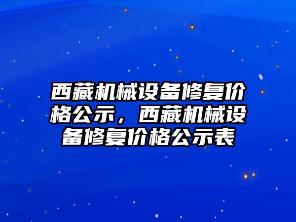 西藏機械設備修復價(jià)格公示，西藏機械設備修復價(jià)格公示表