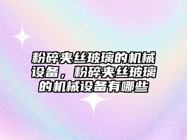 粉碎夾絲玻璃的機械設備，粉碎夾絲玻璃的機械設備有哪些