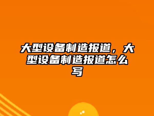 大型設備制造報道，大型設備制造報道怎么寫(xiě)
